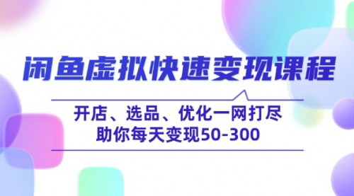 [支持免费下载]闲鱼虚拟快速变现课程：开店、选品、优化一网打尽，助你每天变现50-300