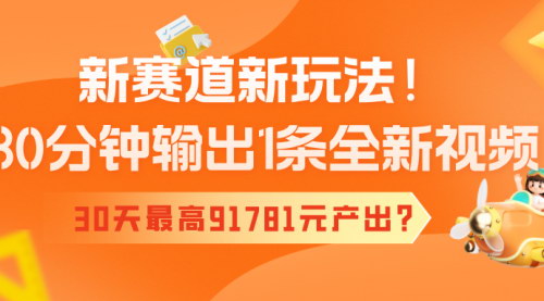 [支持免费下载]新赛道新玩法：30分钟输出1条全新视频，30天最高91781元产出