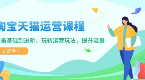 [支持免费下载]【淘宝天猫运营课程：从基础到进阶，玩转运营玩法，提升流量】