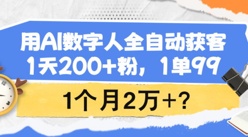 [支持免费下载]AI数字人全自动获客：1天200+粉，1单99，1个月2万+的实战经验分享