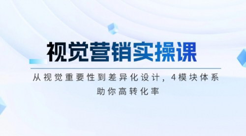 [支持免费下载]【视觉营销实操课】从视觉重要性到差异化设计，4模块体系，助你高转化率