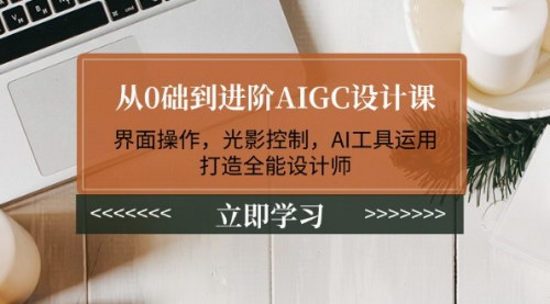 [支持免费下载]从零基础到高手：AIGC设计课，掌握界面操作、光影控制与AI工具，打造全能设计师之路
