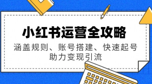 [支持免费下载]【小红书运营全攻略】涵盖规则、账号搭建、快速起号，助力变现引流