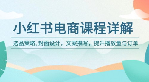 [支持免费下载]小红书电商课程全解析：选品、设计、文案，全方位提升播放量与订单