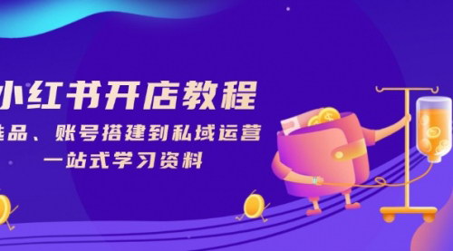 [支持免费下载]【小红书开店教程：从选品到私域运营，一站式学习资料】