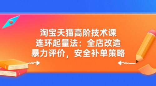 [支持免费下载]《淘宝天猫高阶技术课：连环起量法，全店改造与安全补单策略》