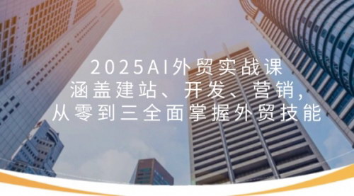 [支持免费下载]2025AI外贸实战课：一站式掌握建站、开发与营销，外贸技能从零到精通