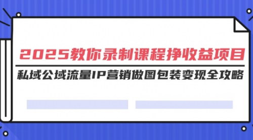 [支持免费下载]《2025教你录课挣收益项目：IP营销与私域公域流量变现全攻略》