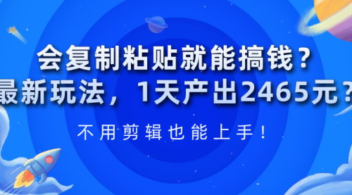 [支持免费下载]【复制粘贴赚钱秘籍】最新玩法，1天产出2465元，无需剪辑，轻松上手！