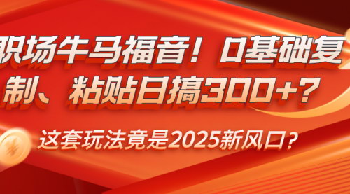 [支持免费下载]【职场牛马福音】0基础复制粘贴，日搞300+，揭秘2025新风口玩法