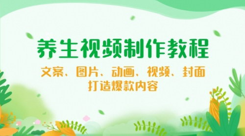 [支持免费下载]【养生视频制作教程】文案、图片、动画、视频、封面，打造爆款内容