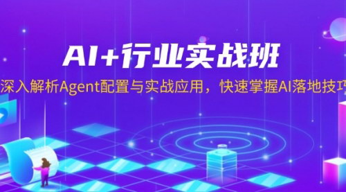 [支持免费下载]【AI+行业实战班】深入解析Agent配置与实战应用，快速掌握AI落地技巧