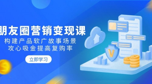 [支持免费下载]【朋友圈营销变现课】构建产品软广故事场景，攻心吸金提高复购率