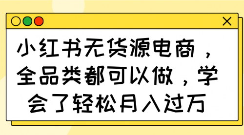 [支持免费下载]【小红书无货源电商】全品类操作指南：新手月入过万不是梦