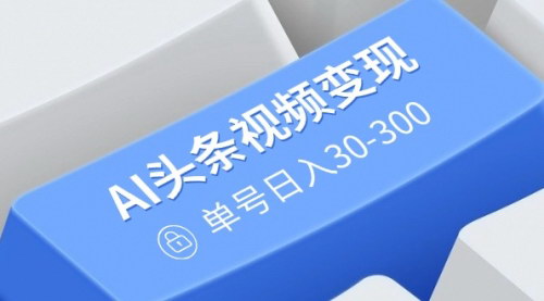 [支持免费下载]【AI头条视频变现：自动化原创搬运，多平台收益，单号日入30-300】