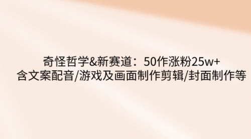 [支持免费下载]《奇怪哲学-新赛道：抖音50作涨粉25w+，全程教学，轻松掌握运营技巧》