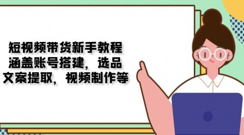 [支持免费下载]短视频带货新手入门全攻略：账号搭建、选品、文案提取与视频制作一站式指南