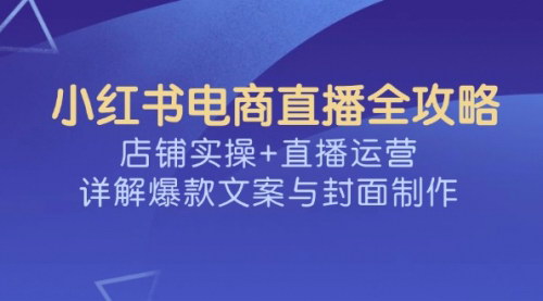 [支持免费下载]【小红书电商直播全攻略：店铺实操+直播运营，详解爆款文案与封面制作】