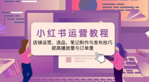 [支持免费下载]【小红书运营教程】店铺设置、选品、笔记制作与发布技巧，提高播放量