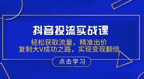 [支持免费下载]【抖音投流实战课：轻松获取流量，精准出价，复制大V成功之路】