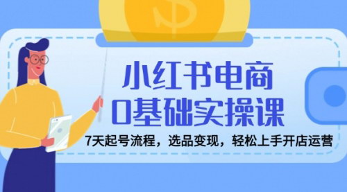 [支持免费下载]【小红书电商0基础实操课】7天起号流程，选品变现，轻松上手开店运营！