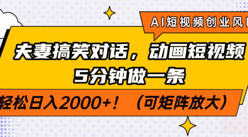 [支持免费下载]AI短视频创业风口：夫妻搞笑对话动画短视频，5分钟制作一条，轻松日入2000+
