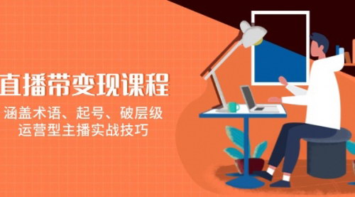 [支持免费下载]【直播带变现课程】涵盖术语、起号、破层级，运营型主播实战技巧