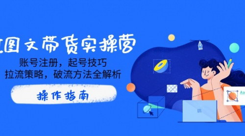 [支持免费下载]【AI图文带货实操营】账号注册、起号技巧、拉流策略、破流方法全解析！