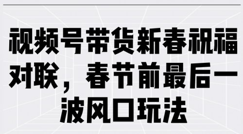 [支持免费下载]【视频号带货新春祝福对联：春节前最后一波风口玩法】