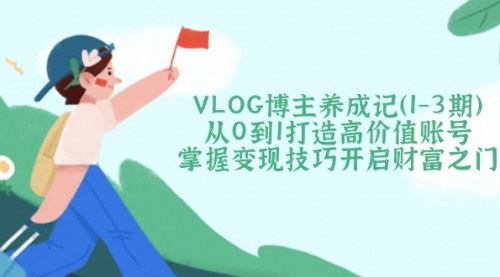 [支持免费下载]VLOG博主养成记：从0到1打造高价值账号，掌握变现技巧开启财富之门