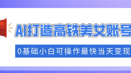 [支持免费下载]【抓住流量密码】AI打造高铁美女账号，快速涨粉攻略