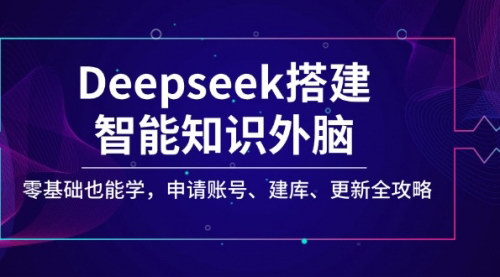 [支持免费下载]【Deepseek搭建智能知识外脑：零基础全攻略，申请账号、建库、更新全解析】