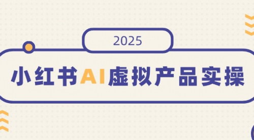 [支持免费下载]【小红书AI虚拟产品实操】开店、发布、提高销量，细节决定成败！