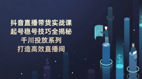 [支持免费下载]抖音直播带货实战课：全方位解析起号稳号与千川投放，助力打造高效直播间
