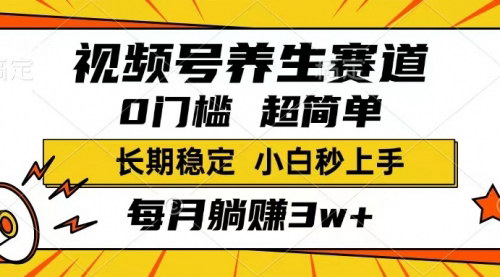 [支持免费下载]视频号养生赛道：一条视频1800，超简单，长期稳定可做，月入3w+不是梦