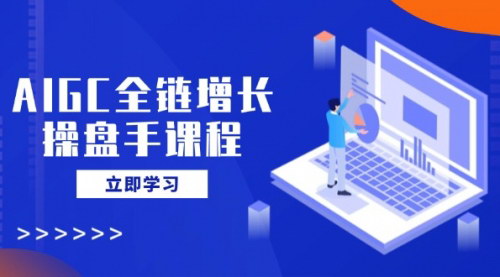 [支持免费下载]【AIGC全链增长操盘手课程】从AI基础到私有化应用，轻松驾驭AI助力营销！