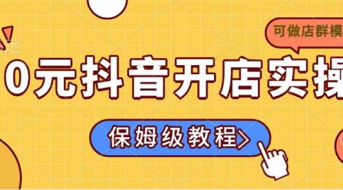 [支持免费下载]【0元抖音开店实操】保姆级教程适合小白，轻松开启电商之旅！