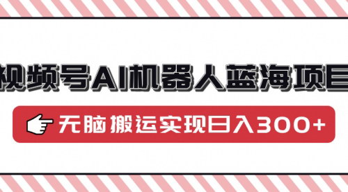 [支持免费下载]【视频号AI机器人蓝海项目】操作简单，适合0基础小白，无脑搬运实现日入300+