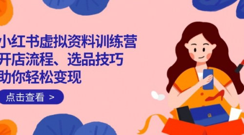[支持免费下载]【小红书虚拟资料训练营：开店流程、选品技巧一网打尽，助你轻松变现】