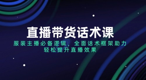 [支持免费下载]直播带货话术课：服装主播必备逻辑，全面话术框架助力，轻松提升直播效果