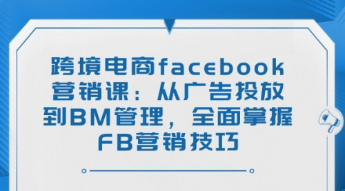 [支持免费下载]跨境电商Facebook营销课：从广告投放到BM管理，全面掌握FB营销技巧