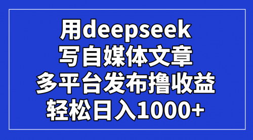 [支持免费下载]2025年DeepSeek自媒体写作课：10分钟打造高质量原创，轻松日入1000+