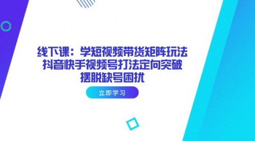 [支持免费下载]2025年短视频带货矩阵玩法：抖音、快手、视频号定向突破课程