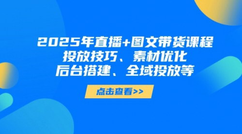 [支持免费下载]2025年直播与图文带货高级课程：提升投放技巧与素材优化
