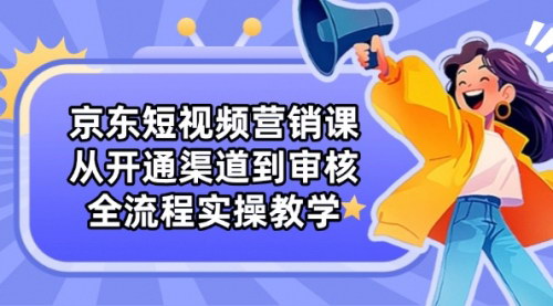 [支持免费下载]京东短视频营销课：全流程实操教学，掌握核心技能