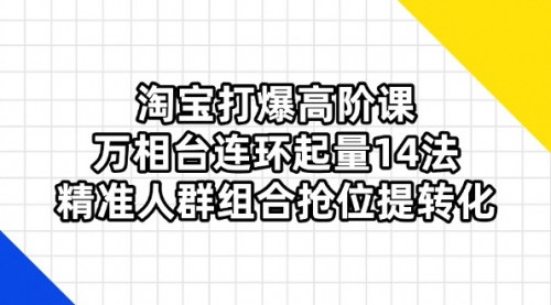 [支持免费下载]淘宝打爆高阶课：万相台连环起量14法，精准人群组合抢位提转化