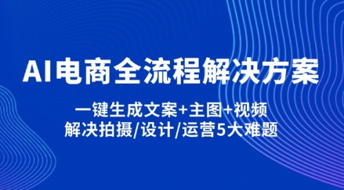 [支持免费下载]AI电商全流程解决方案：一键生成文案+主图+视频，解决拍摄/设计/运营5大难题