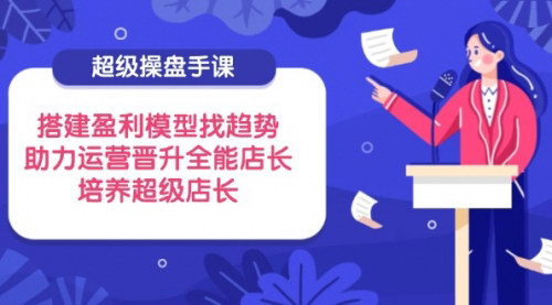 [支持免费下载]2025年超级店长课程：搭建盈利模型，找趋势，实现全能运营