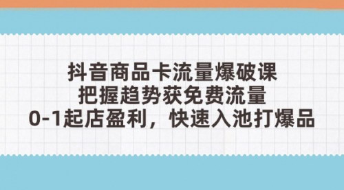[支持免费下载]抖音商品卡流量爆破课：掌握运营关键，实现店铺盈利