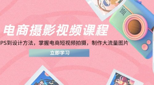 [支持免费下载]电商设计摄影视频课程：从PS基础到电商短视频拍摄，全面提升流量